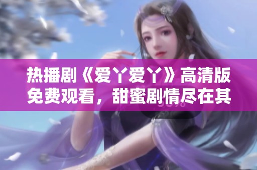 热播剧《爱丫爱丫》高清版免费观看，甜蜜剧情尽在其中