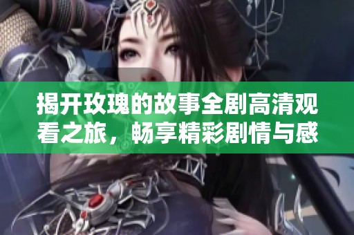 揭开玫瑰的故事全剧高清观看之旅，畅享精彩剧情与感人瞬间