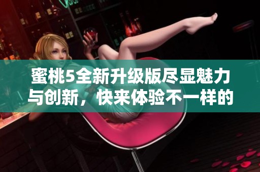 蜜桃5全新升级版尽显魅力与创新，快来体验不一样的乐趣