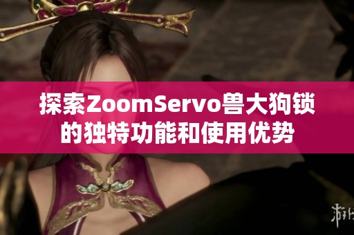 探索ZoomServo兽大狗锁的独特功能和使用优势