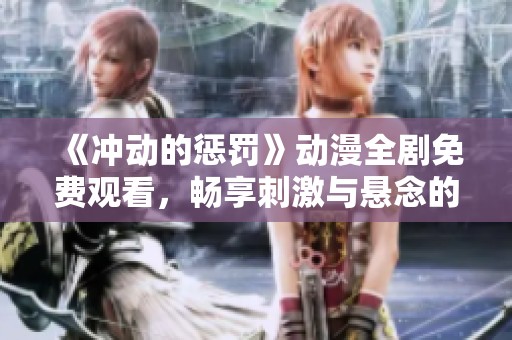 《冲动的惩罚》动漫全剧免费观看，畅享刺激与悬念的故事体验！