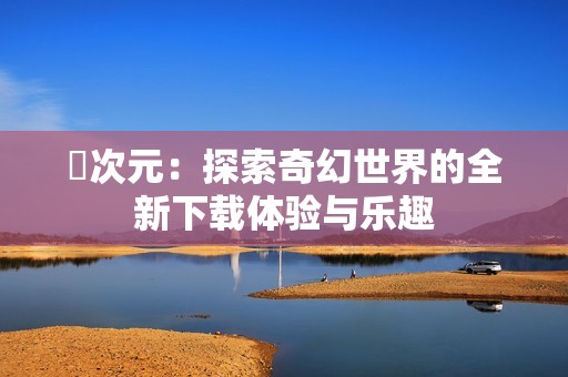 囧次元：探索奇幻世界的全新下载体验与乐趣