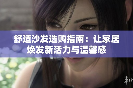 舒适沙发选购指南：让家居焕发新活力与温馨感