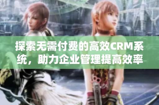 探索无需付费的高效CRM系统，助力企业管理提高效率