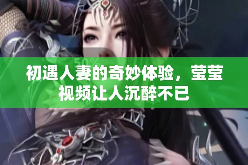 初遇人妻的奇妙体验，莹莹视频让人沉醉不已