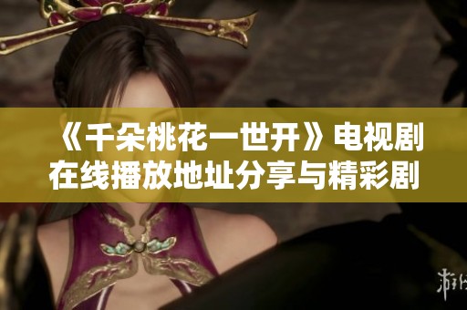 《千朵桃花一世开》电视剧在线播放地址分享与精彩剧情解析