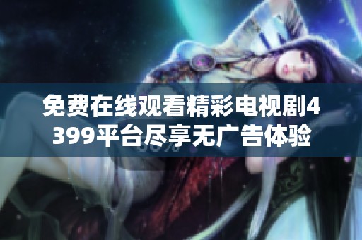 免费在线观看精彩电视剧4399平台尽享无广告体验