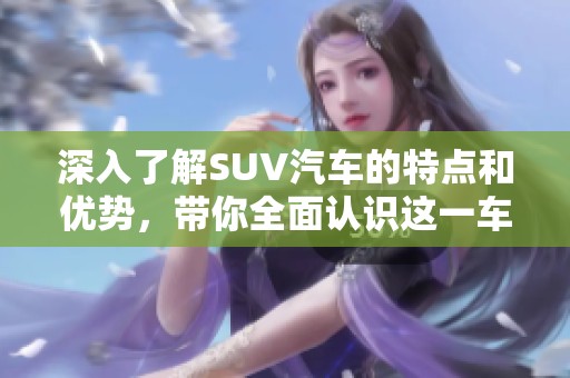 深入了解SUV汽车的特点和优势，带你全面认识这一车型
