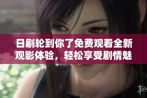 日剧轮到你了免费观看全新观影体验，轻松享受剧情魅力