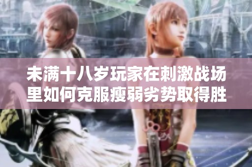 未满十八岁玩家在刺激战场里如何克服瘦弱劣势取得胜利