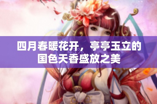 四月春暖花开，亭亭玉立的国色天香盛放之美