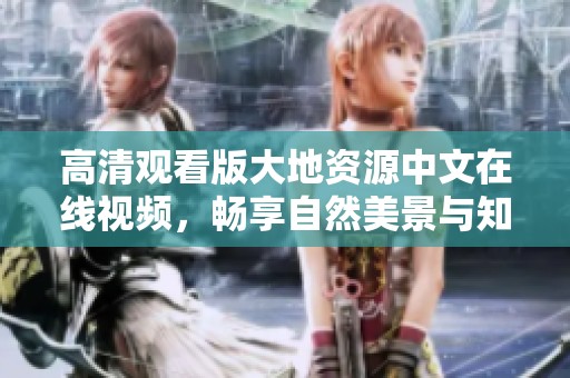 高清观看版大地资源中文在线视频，畅享自然美景与知识探索