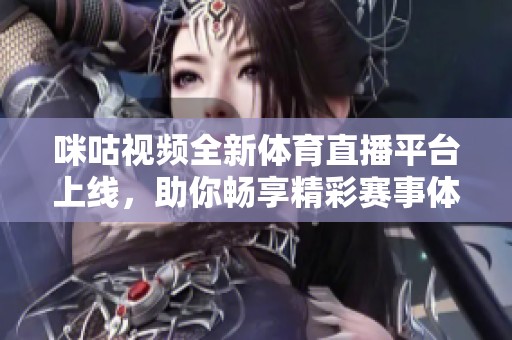 咪咕视频全新体育直播平台上线，助你畅享精彩赛事体验