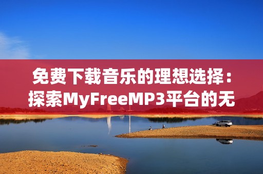 免费下载音乐的理想选择：探索MyFreeMP3平台的无限可能