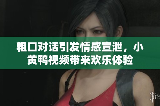 粗口对话引发情感宣泄，小黄鸭视频带来欢乐体验