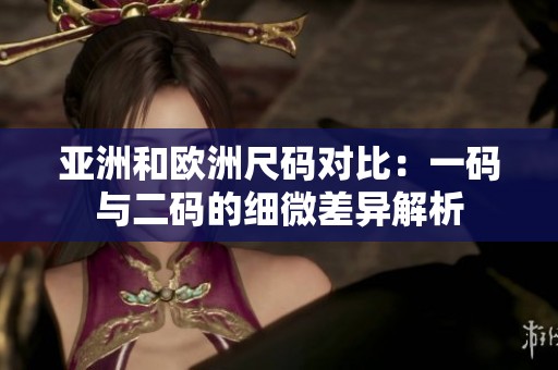 亚洲和欧洲尺码对比：一码与二码的细微差异解析