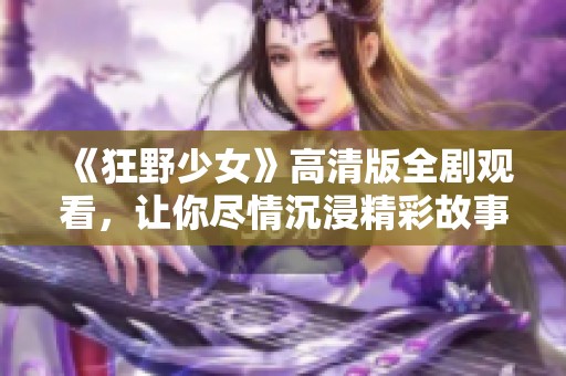 《狂野少女》高清版全剧观看，让你尽情沉浸精彩故事中
