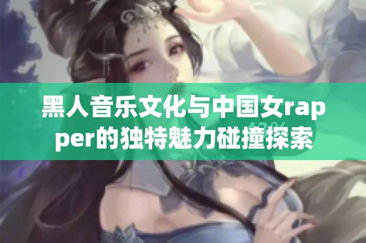 黑人音乐文化与中国女rapper的独特魅力碰撞探索