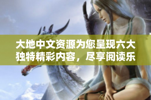 大地中文资源为您呈现六大独特精彩内容，尽享阅读乐趣
