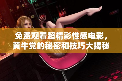 免费观看超精彩性感电影，黄牛党的秘密和技巧大揭秘