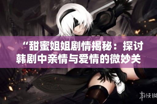 “甜蜜姐姐剧情揭秘：探讨韩剧中亲情与爱情的微妙关系”