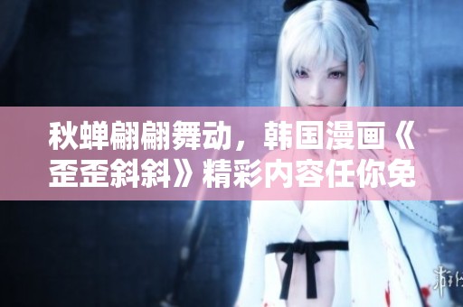 秋蝉翩翩舞动，韩国漫画《歪歪斜斜》精彩内容任你免费观看