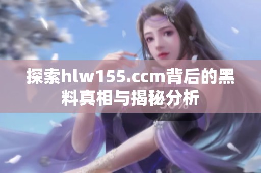 探索hlw155.ccm背后的黑料真相与揭秘分析