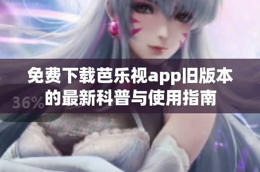 免费下载芭乐视app旧版本的最新科普与使用指南