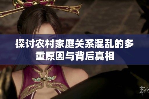 探讨农村家庭关系混乱的多重原因与背后真相
