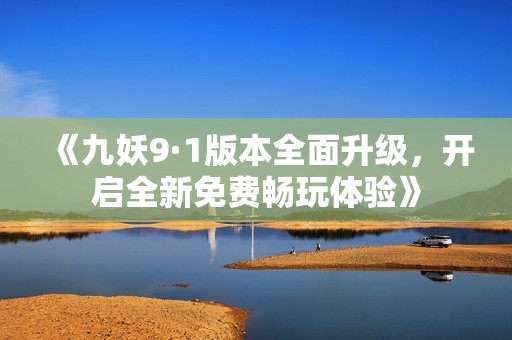 《九妖9·1版本全面升级，开启全新免费畅玩体验》