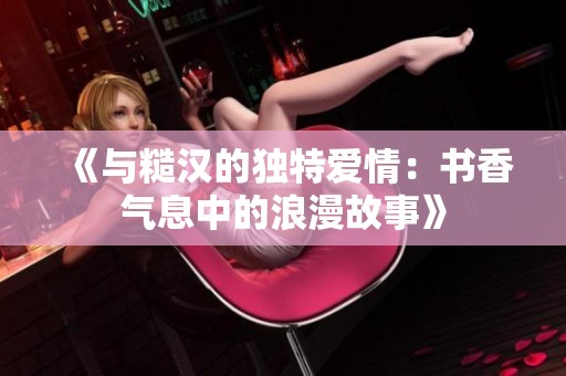 《与糙汉的独特爱情：书香气息中的浪漫故事》