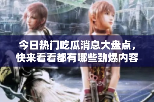 今日热门吃瓜消息大盘点，快来看看都有哪些劲爆内容！