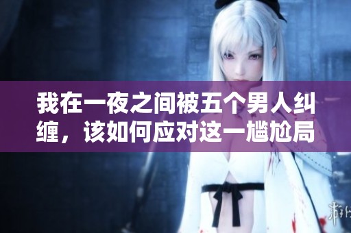 我在一夜之间被五个男人纠缠，该如何应对这一尴尬局面