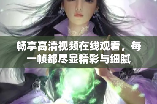 畅享高清视频在线观看，每一帧都尽显精彩与细腻