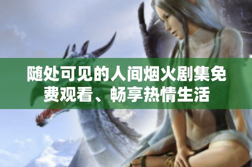 随处可见的人间烟火剧集免费观看、畅享热情生活