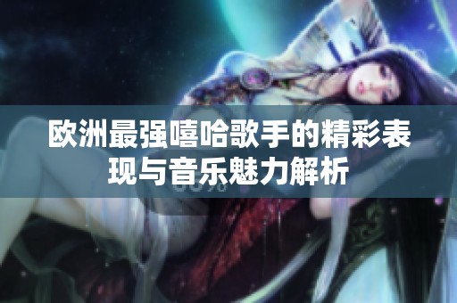 欧洲最强嘻哈歌手的精彩表现与音乐魅力解析