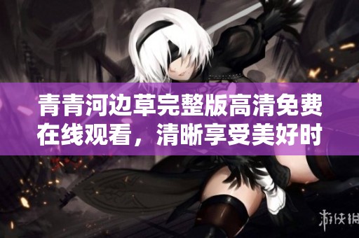青青河边草完整版高清免费在线观看，清晰享受美好时光