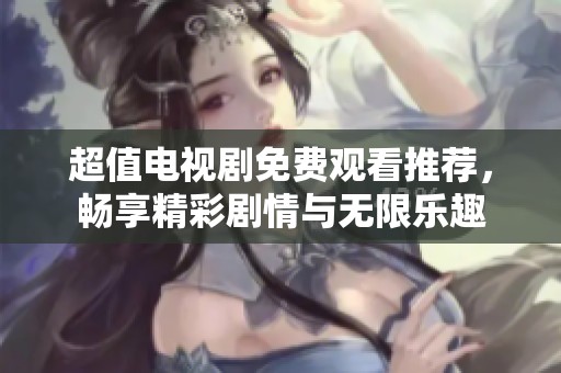 超值电视剧免费观看推荐，畅享精彩剧情与无限乐趣