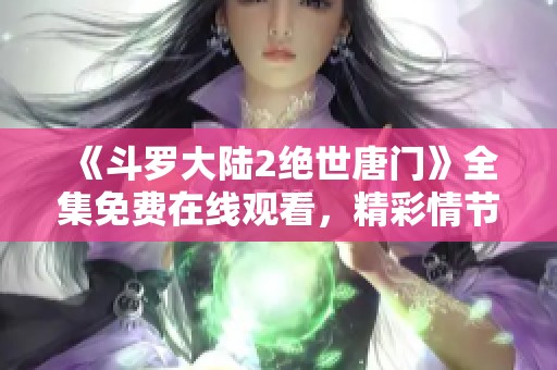 《斗罗大陆2绝世唐门》全集免费在线观看，精彩情节不容错过！