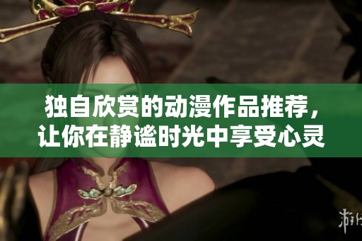 独自欣赏的动漫作品推荐，让你在静谧时光中享受心灵之旅
