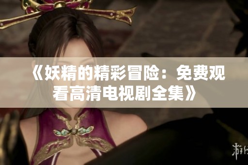 《妖精的精彩冒险：免费观看高清电视剧全集》