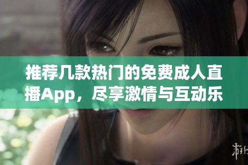 推荐几款热门的免费成人直播App，尽享激情与互动乐趣