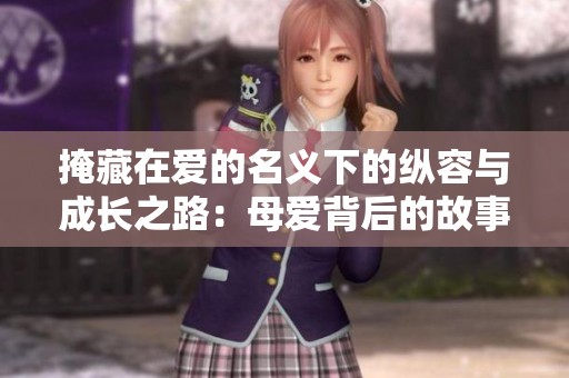 掩藏在爱的名义下的纵容与成长之路：母爱背后的故事
