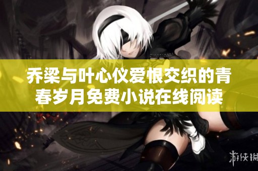 乔梁与叶心仪爱恨交织的青春岁月免费小说在线阅读