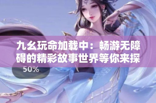九幺玩命加载中：畅游无障碍的精彩故事世界等你来探索