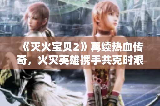 《灭火宝贝2》再续热血传奇，火灾英雄携手共克时艰