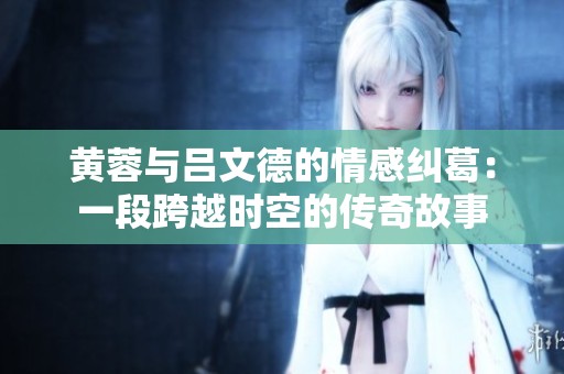 黄蓉与吕文德的情感纠葛：一段跨越时空的传奇故事