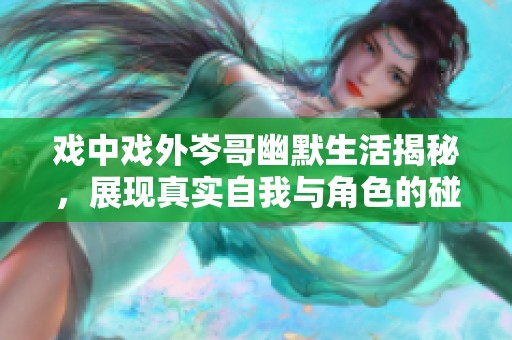 戏中戏外岑哥幽默生活揭秘，展现真实自我与角色的碰撞