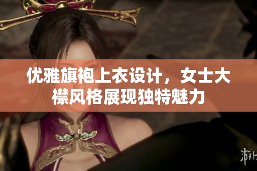 优雅旗袍上衣设计，女士大襟风格展现独特魅力