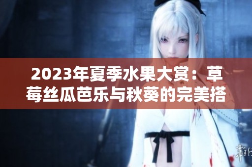 2023年夏季水果大赏：草莓丝瓜芭乐与秋葵的完美搭配